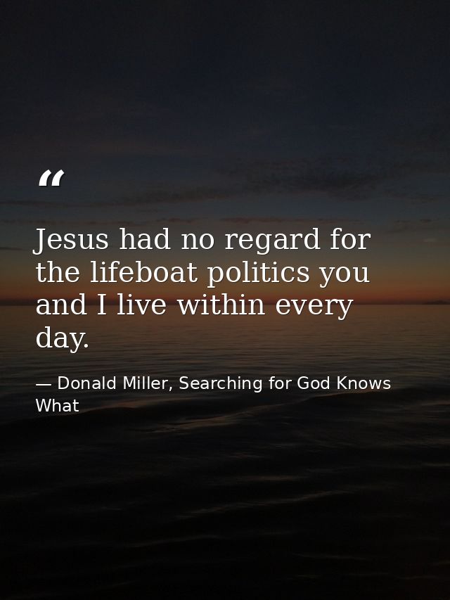 Jesus had no regard for the lifeboat politics you and I live within every day. — Donald Miller, Searching for God Knows What