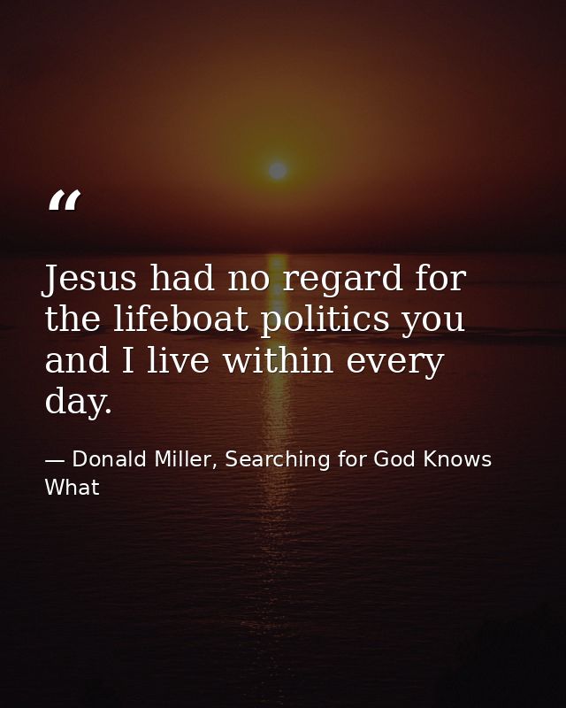 Jesus had no regard for the lifeboat politics you and I live within every day. — Donald Miller, Searching for God Knows What