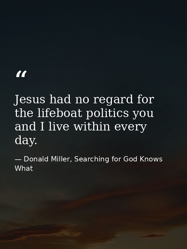 Jesus had no regard for the lifeboat politics you and I live within every day. — Donald Miller, Searching for God Knows What