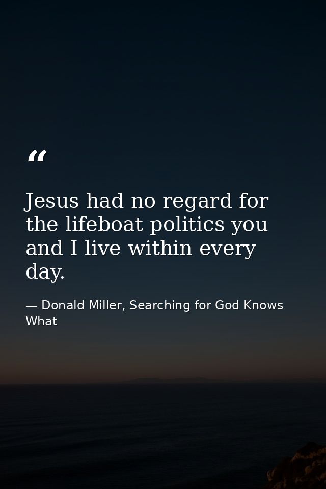 Jesus had no regard for the lifeboat politics you and I live within every day. — Donald Miller, Searching for God Knows What