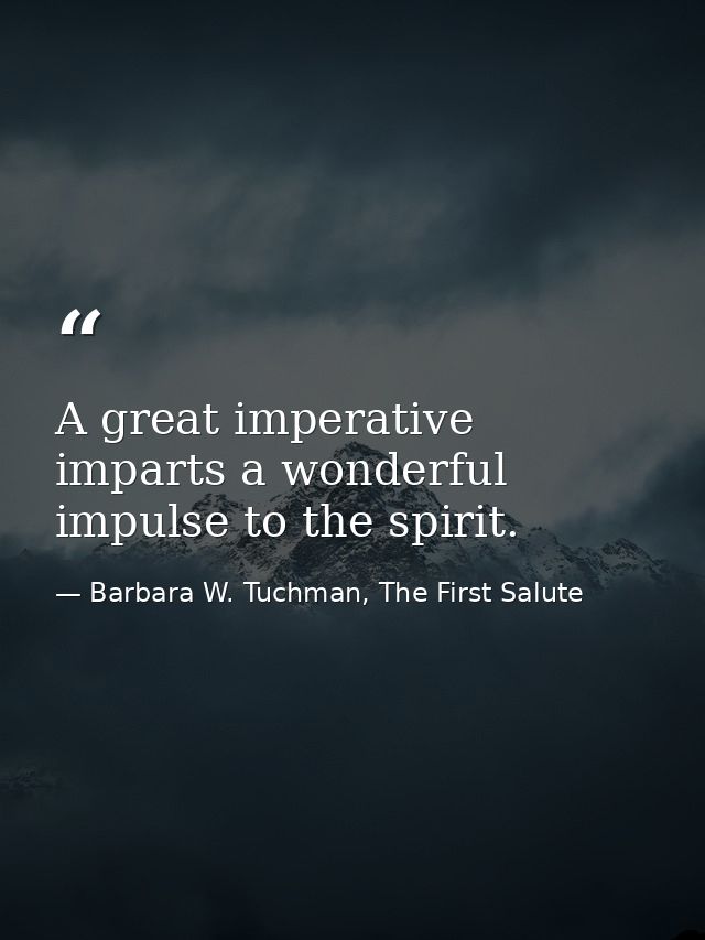 A great imperative imparts a wonderful impulse to the spirit. — Barbara W. Tuchman, The First Salute