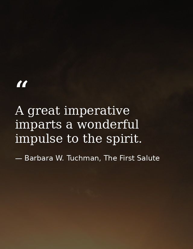 A great imperative imparts a wonderful impulse to the spirit. — Barbara W. Tuchman, The First Salute