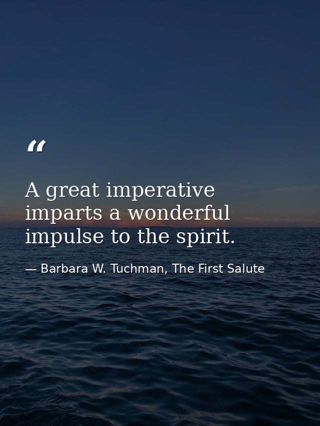 A great imperative imparts a wonderful impulse to the spirit. — Barbara W. Tuchman, The First Salute