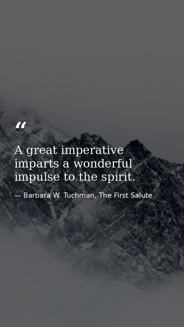 A great imperative imparts a wonderful impulse to the spirit. — Barbara W. Tuchman, The First Salute