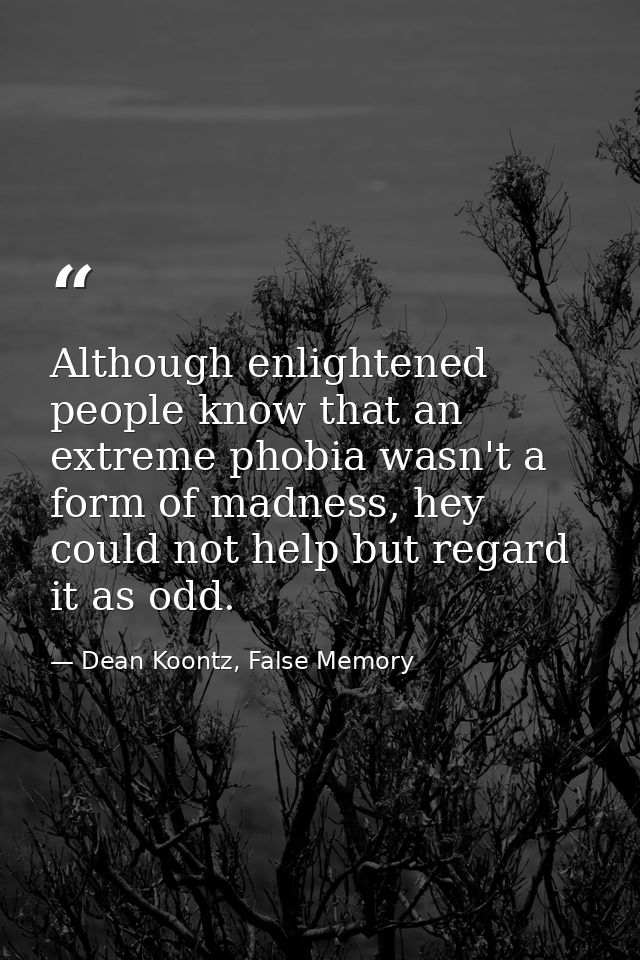 Although enlightened people know that an extreme phobia wasn't a form of madness, hey could not help but regard it as od — Dean Koontz, False Memory