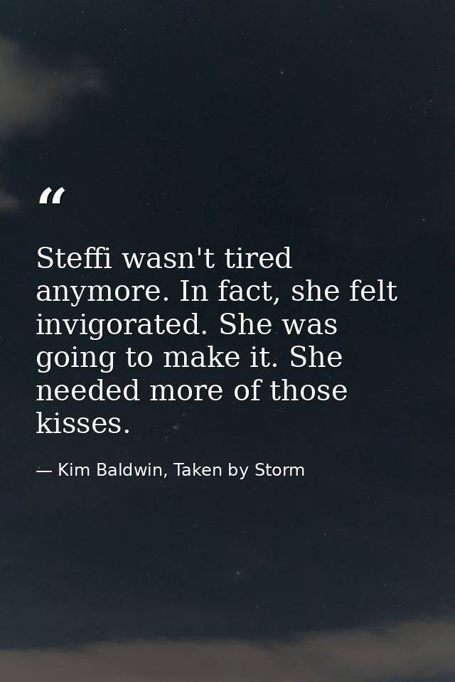 Steffi wasn't tired anymore. In fact, she felt invigorated. She was going to make it. She needed more of those kisses. — Kim Baldwin, Taken by Storm