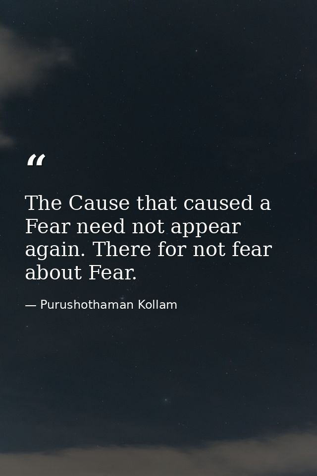 The Cause that caused a Fear need not appear again. There for not fear about Fear. — Purushothaman Kollam