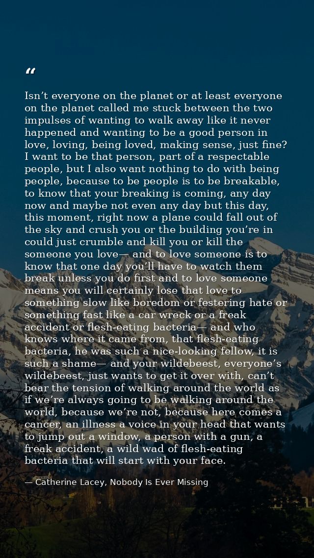 Isn’t everyone on the planet or at least everyone on the planet called me stuck between the two impulses of wanting to w — Catherine Lacey, Nobody Is Ever Missing