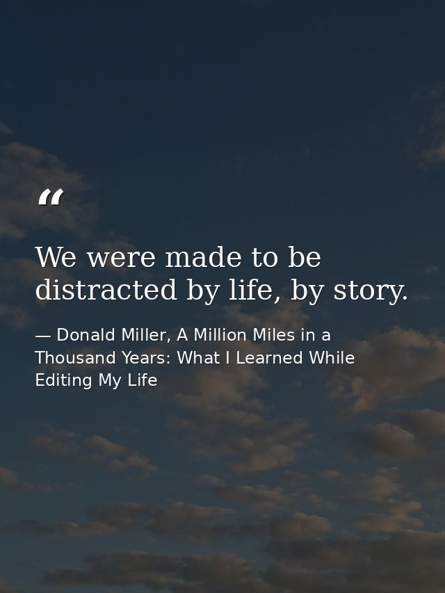 We were made to be distracted by life, by story. — Donald Miller, A Million Miles in a Thousand Years: What I Learned While Editing My Life