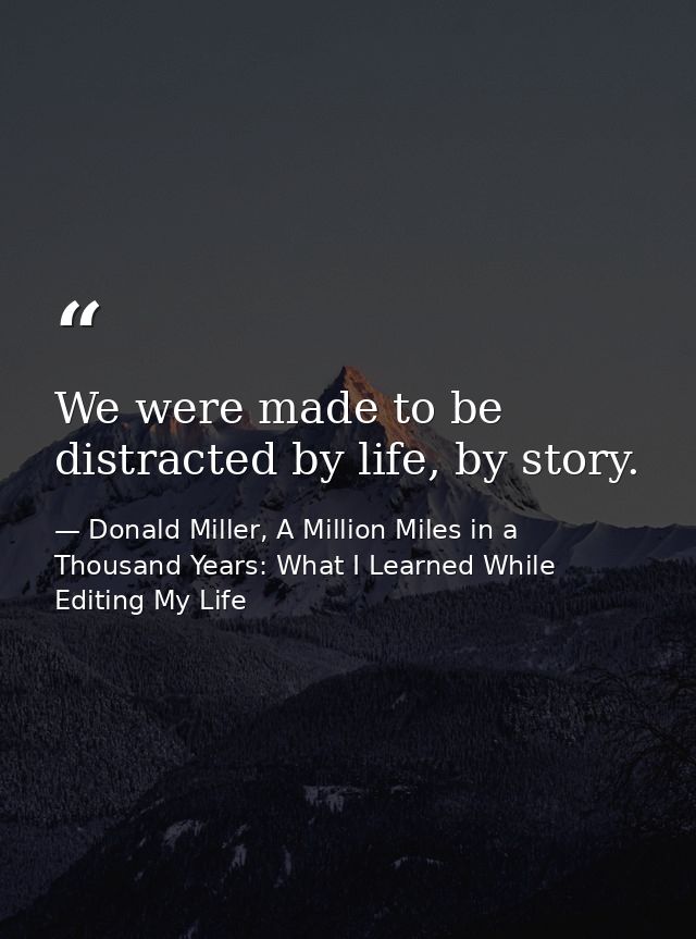 We were made to be distracted by life, by story. — Donald Miller, A Million Miles in a Thousand Years: What I Learned While Editing My Life