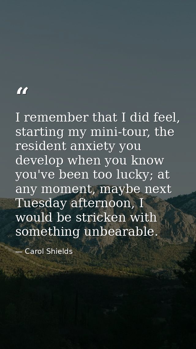 I remember that I did feel, starting my mini-tour, the resident anxiety you develop when you know you've been too lucky; — Carol Shields