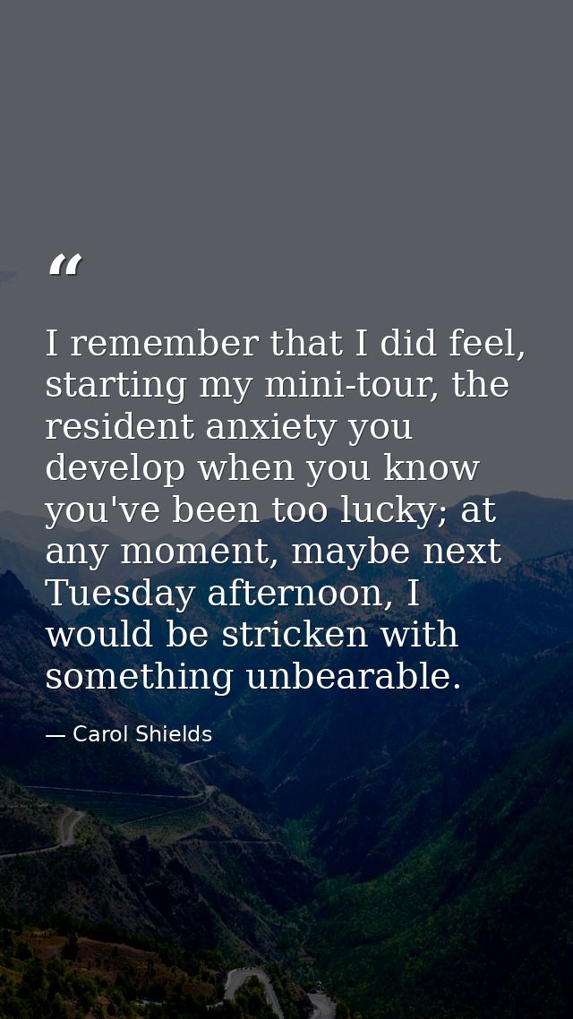 I remember that I did feel, starting my mini-tour, the resident anxiety you develop when you know you've been too lucky; — Carol Shields