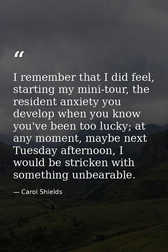 I remember that I did feel, starting my mini-tour, the resident anxiety you develop when you know you've been too lucky; — Carol Shields