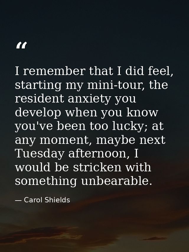I remember that I did feel, starting my mini-tour, the resident anxiety you develop when you know you've been too lucky; — Carol Shields
