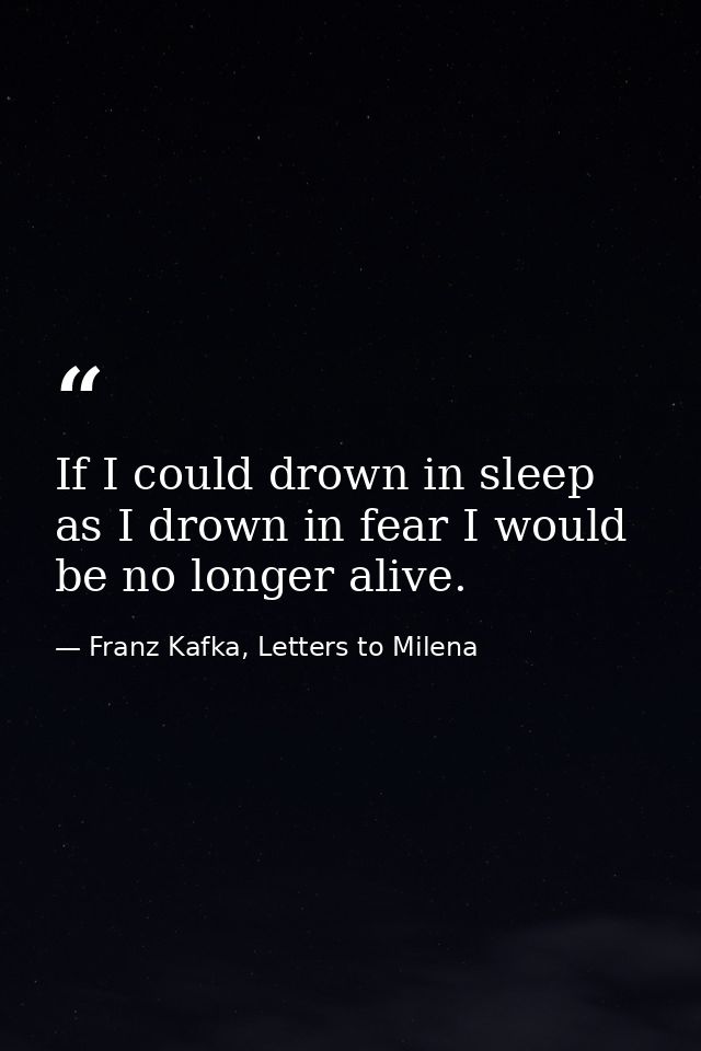 If I could drown in sleep as I drown in fear I would be no longer alive. — Franz Kafka, Letters to Milena