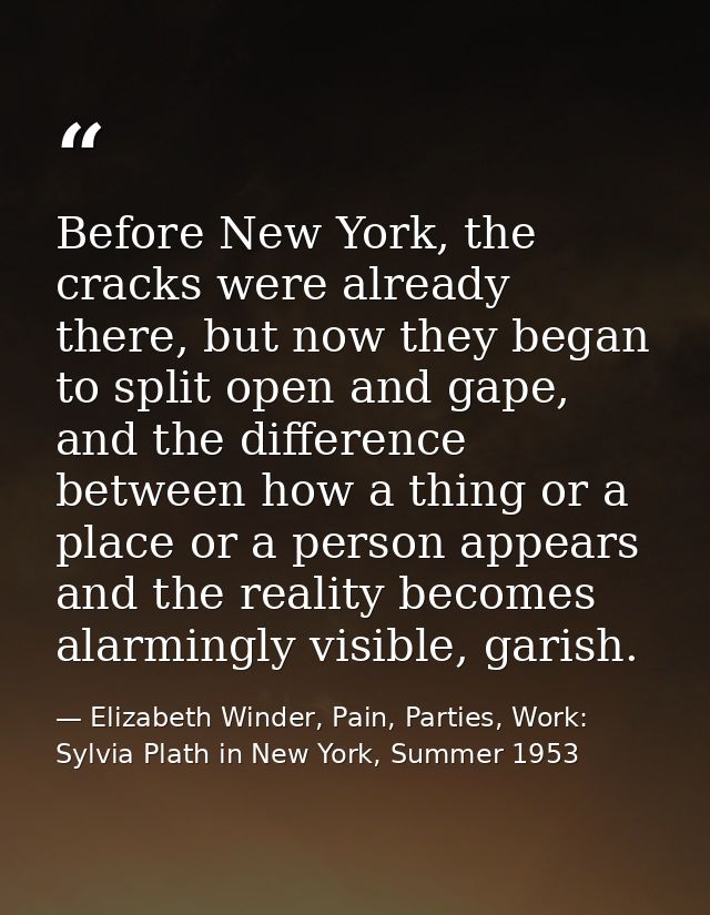 Before New York, the cracks were already there, but now they began to split open and gape, and the difference between ho — Elizabeth Winder, Pain, Parties, Work: Sylvia Plath in New York, Summer 1953