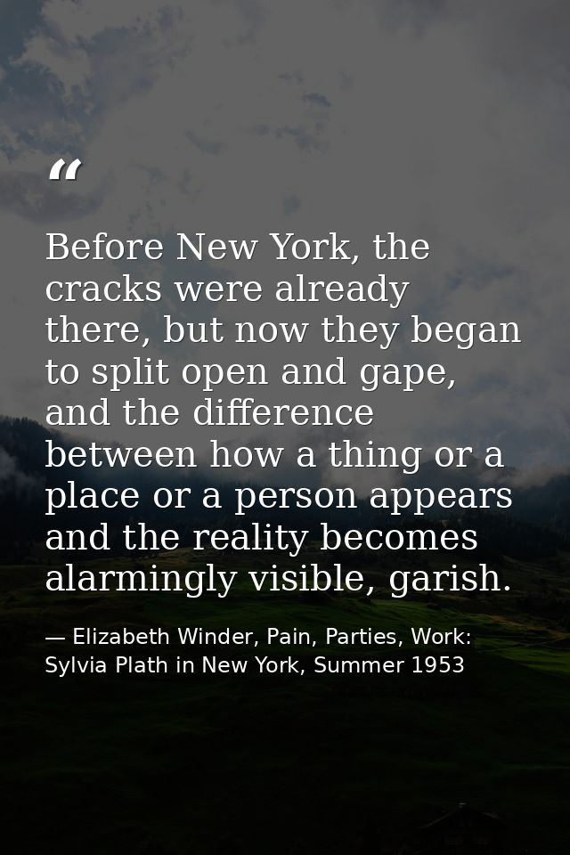 Before New York, the cracks were already there, but now they began to split open and gape, and the difference between ho — Elizabeth Winder, Pain, Parties, Work: Sylvia Plath in New York, Summer 1953