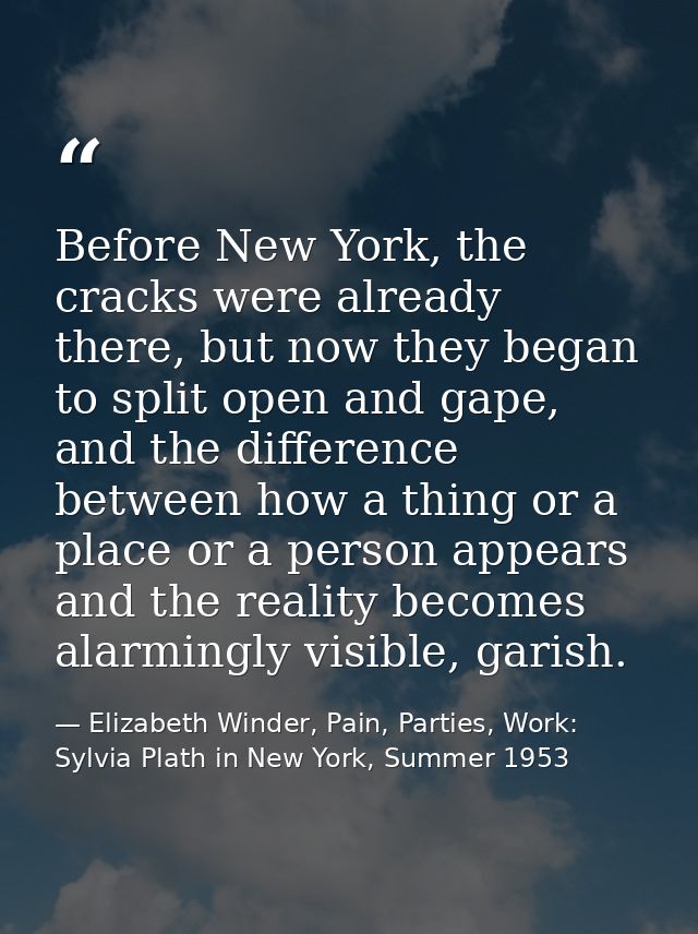 Before New York, the cracks were already there, but now they began to split open and gape, and the difference between ho — Elizabeth Winder, Pain, Parties, Work: Sylvia Plath in New York, Summer 1953