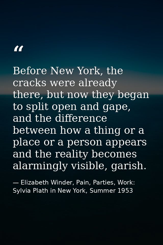 Before New York, the cracks were already there, but now they began to split open and gape, and the difference between ho — Elizabeth Winder, Pain, Parties, Work: Sylvia Plath in New York, Summer 1953