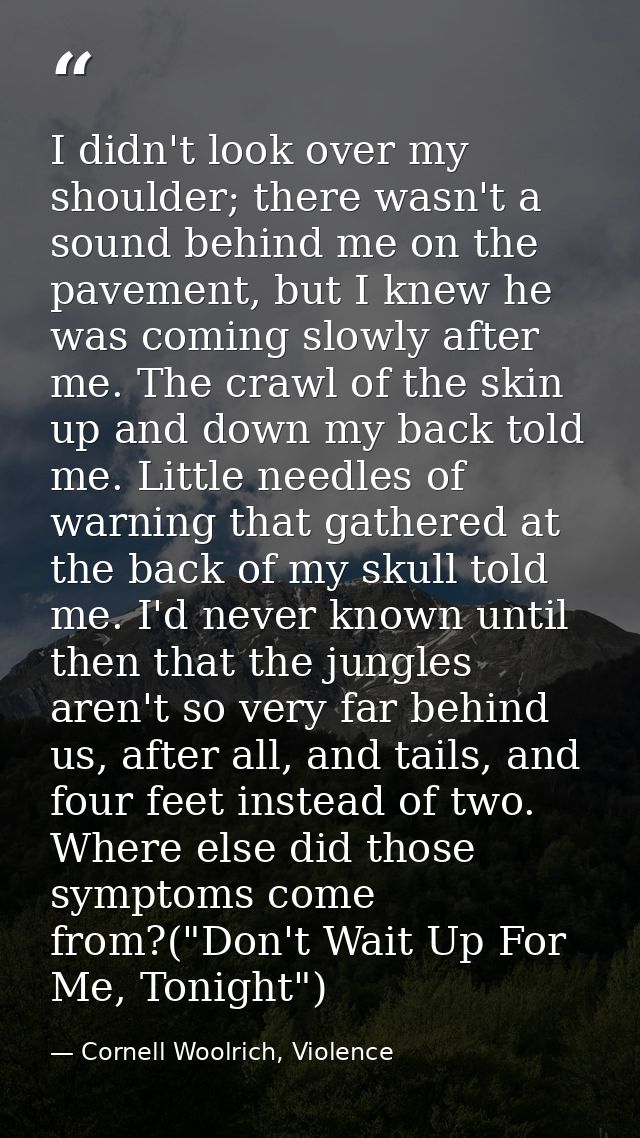 I didn't look over my shoulder; there wasn't a sound behind me on the pavement, but I knew he was coming slowly after me — Cornell Woolrich, Violence