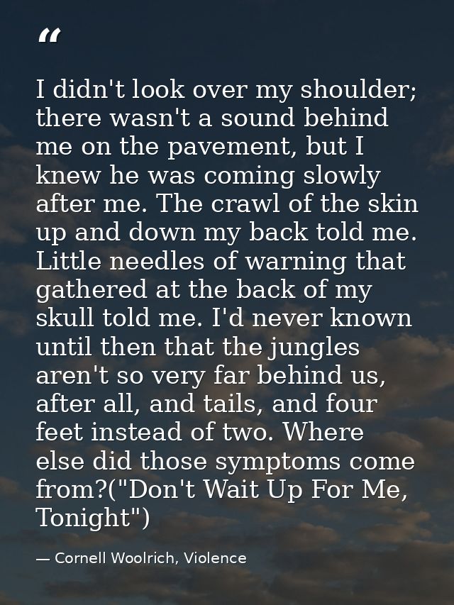 I didn't look over my shoulder; there wasn't a sound behind me on the pavement, but I knew he was coming slowly after me — Cornell Woolrich, Violence