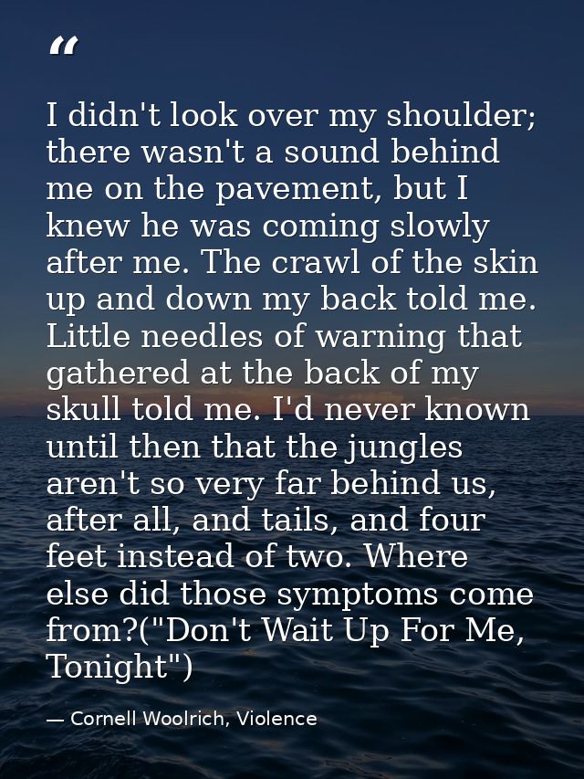 I didn't look over my shoulder; there wasn't a sound behind me on the pavement, but I knew he was coming slowly after me — Cornell Woolrich, Violence