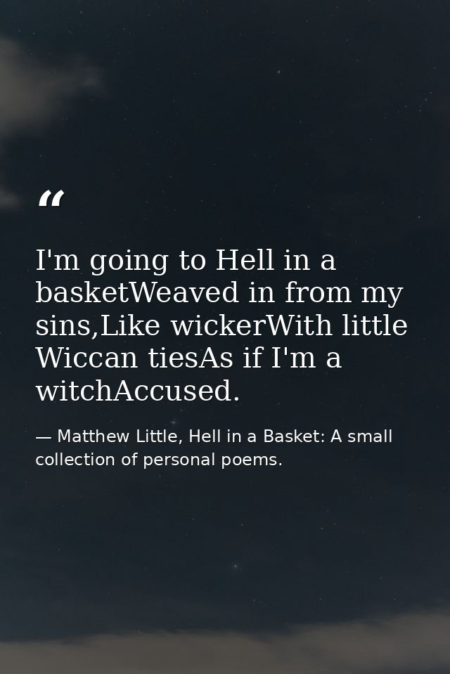 I'm going to Hell in a basketWeaved in from my sins,Like wickerWith little Wiccan tiesAs if I'm a witchAccused. — Matthew Little, Hell in a Basket: A small collection of personal poems.