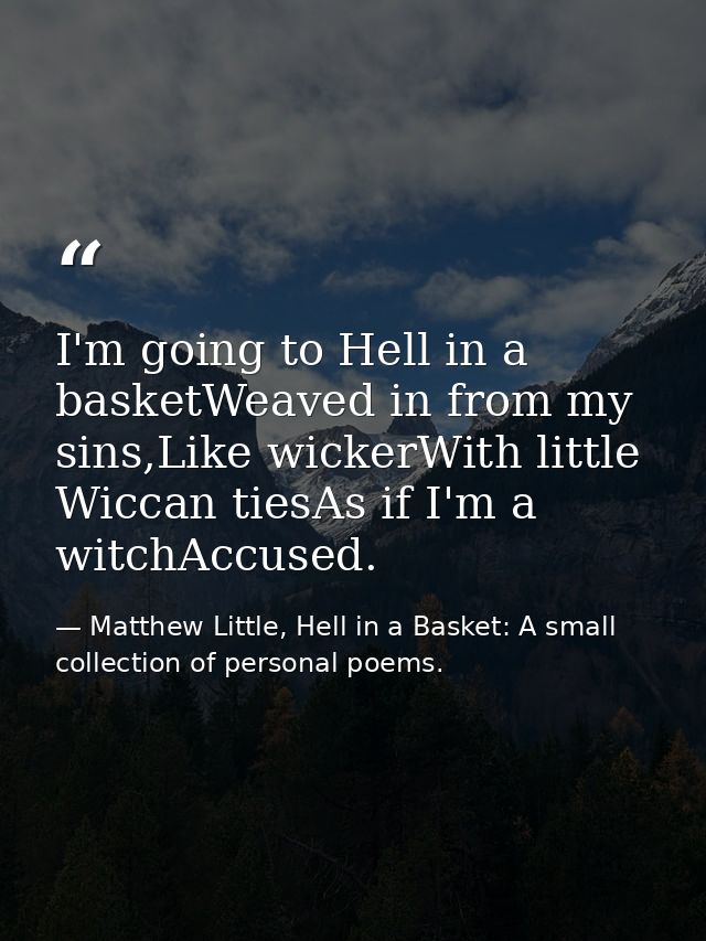I'm going to Hell in a basketWeaved in from my sins,Like wickerWith little Wiccan tiesAs if I'm a witchAccused. — Matthew Little, Hell in a Basket: A small collection of personal poems.