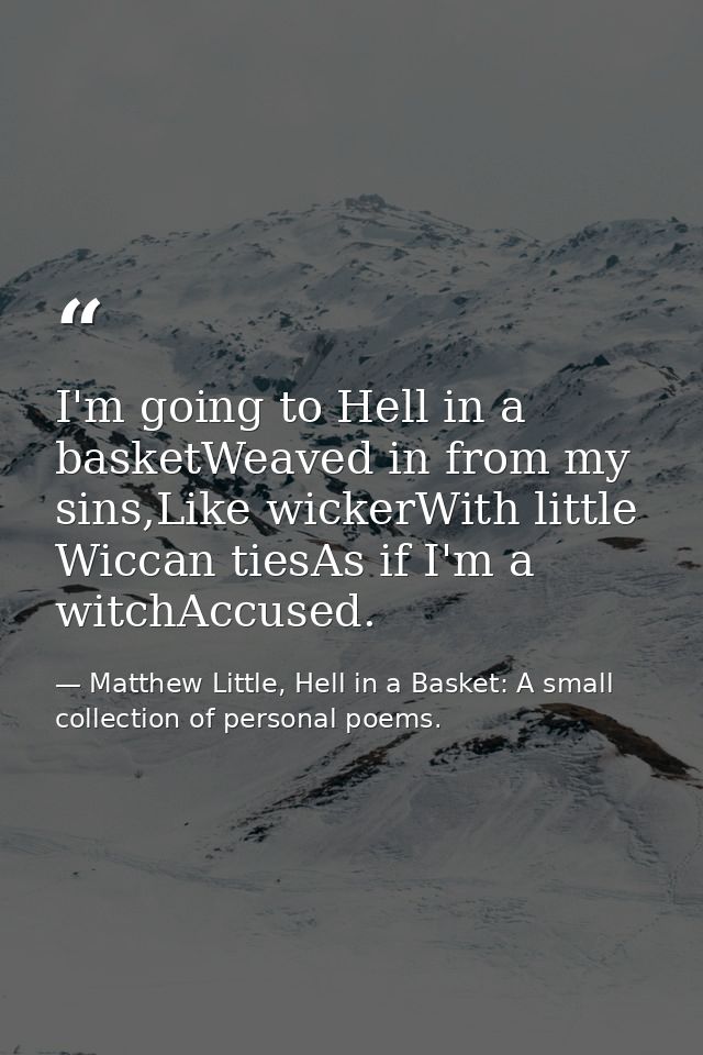 I'm going to Hell in a basketWeaved in from my sins,Like wickerWith little Wiccan tiesAs if I'm a witchAccused. — Matthew Little, Hell in a Basket: A small collection of personal poems.