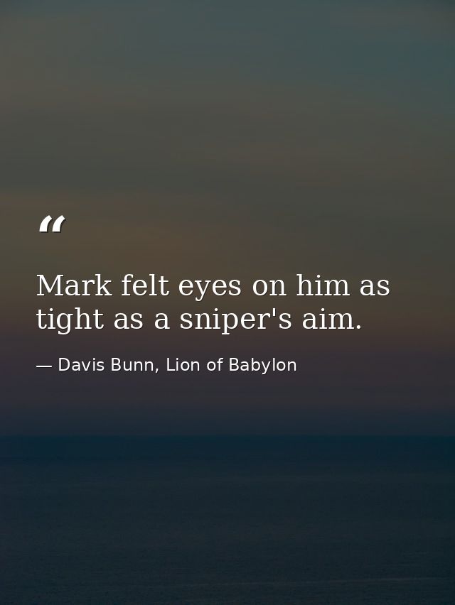 Mark felt eyes on him as tight as a sniper's aim. — Davis Bunn, Lion of Babylon