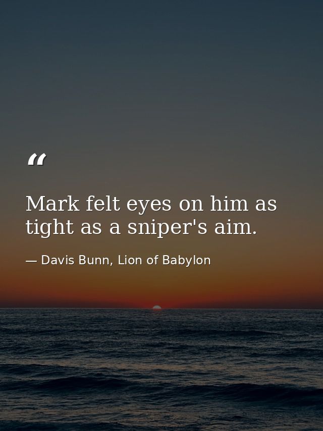Mark felt eyes on him as tight as a sniper's aim. — Davis Bunn, Lion of Babylon
