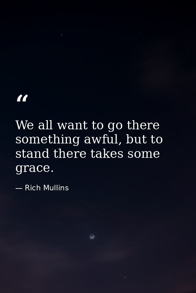 We all want to go there something awful, but to stand there takes some grace. — Rich Mullins
