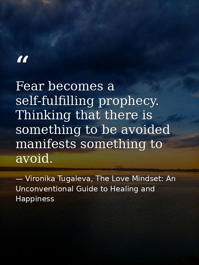 Fear becomes a self-fulfilling prophecy. Thinking that there is something to be avoided manifests something to avoid. — Vironika Tugaleva, The Love Mindset: An Unconventional Guide to Healing and Happiness