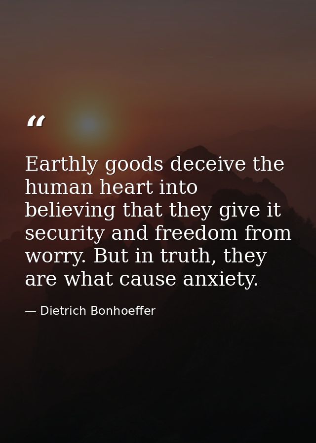 Earthly goods deceive the human heart into believing that they give it security and freedom from worry. But in truth, th — Dietrich Bonhoeffer
