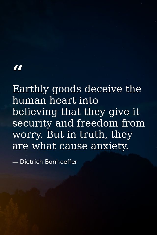 Earthly goods deceive the human heart into believing that they give it security and freedom from worry. But in truth, th — Dietrich Bonhoeffer