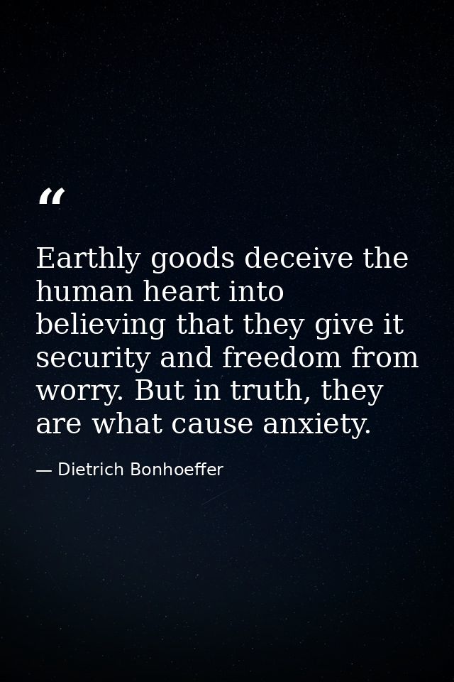 Earthly goods deceive the human heart into believing that they give it security and freedom from worry. But in truth, th — Dietrich Bonhoeffer