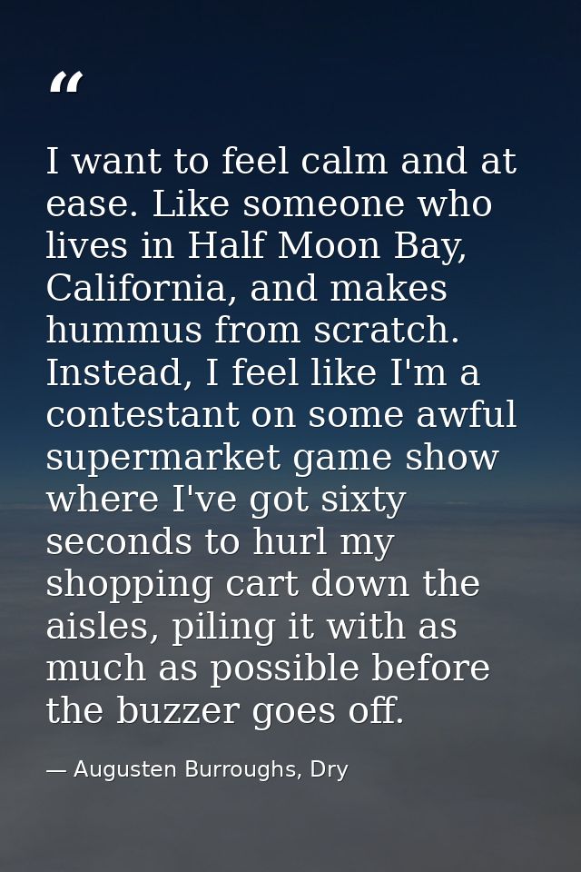 I want to feel calm and at ease. Like someone who lives in Half Moon Bay, California, and makes hummus from scratch. Ins — Augusten Burroughs, Dry