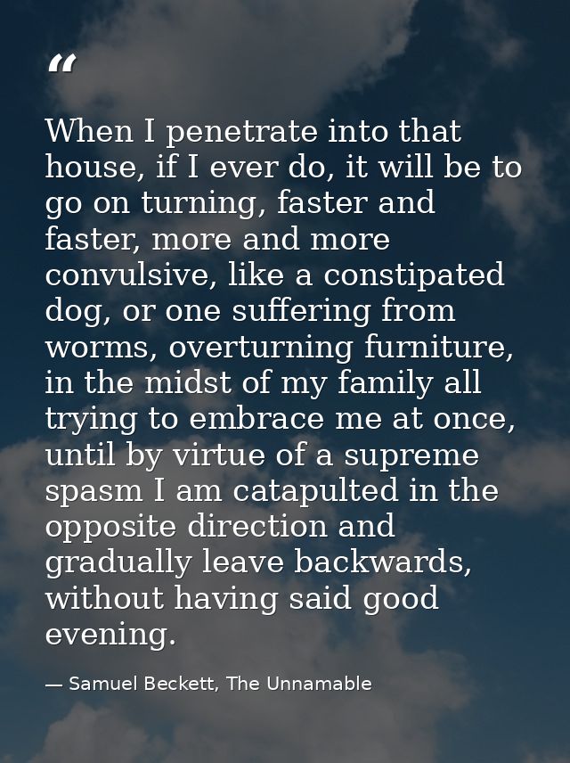 When I penetrate into that house, if I ever do, it will be to go on turning, faster and faster, more and more convulsive — Samuel Beckett, The Unnamable