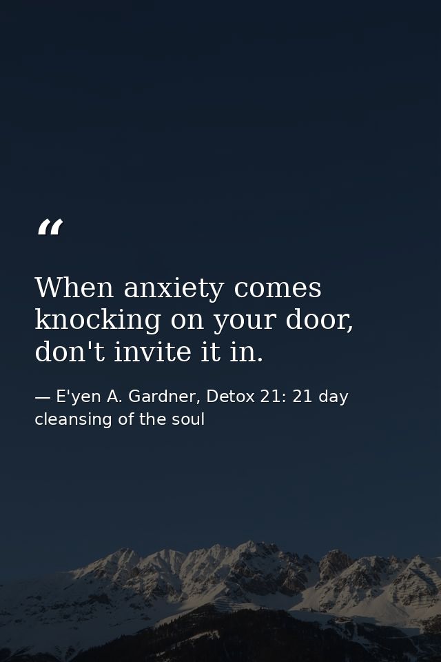 When anxiety comes knocking on your door, don't invite it in. — E'yen A. Gardner, Detox 21: 21 day cleansing of the soul