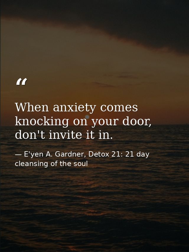 When anxiety comes knocking on your door, don't invite it in. — E'yen A. Gardner, Detox 21: 21 day cleansing of the soul