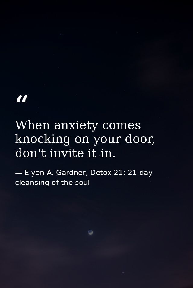 When anxiety comes knocking on your door, don't invite it in. — E'yen A. Gardner, Detox 21: 21 day cleansing of the soul