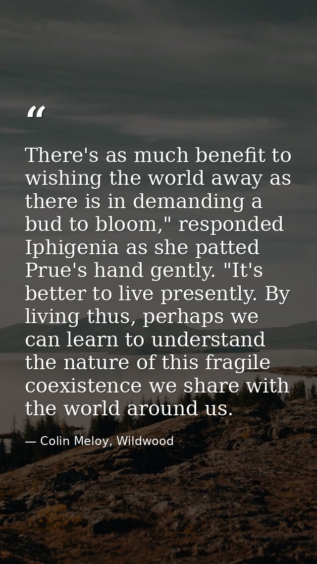 There's as much benefit to wishing the world away as there is in demanding a bud to bloom," responded Iphigenia as she p — Colin Meloy, Wildwood