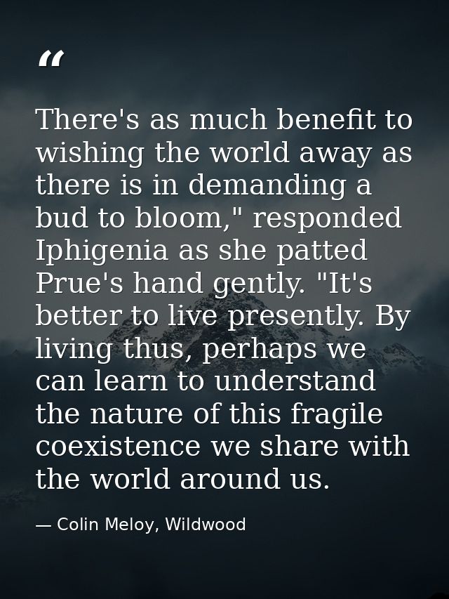 There's as much benefit to wishing the world away as there is in demanding a bud to bloom," responded Iphigenia as she p — Colin Meloy, Wildwood