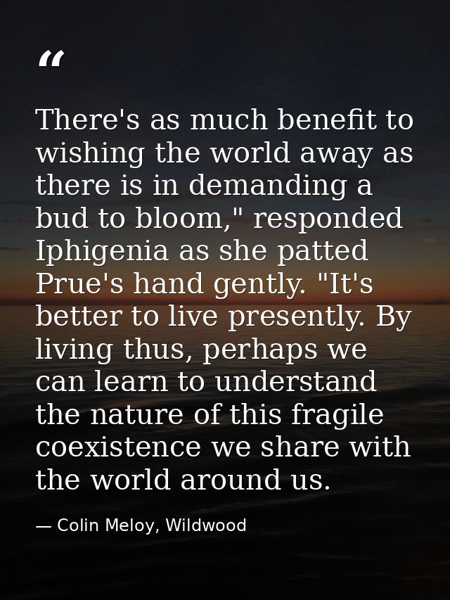 There's as much benefit to wishing the world away as there is in demanding a bud to bloom," responded Iphigenia as she p — Colin Meloy, Wildwood