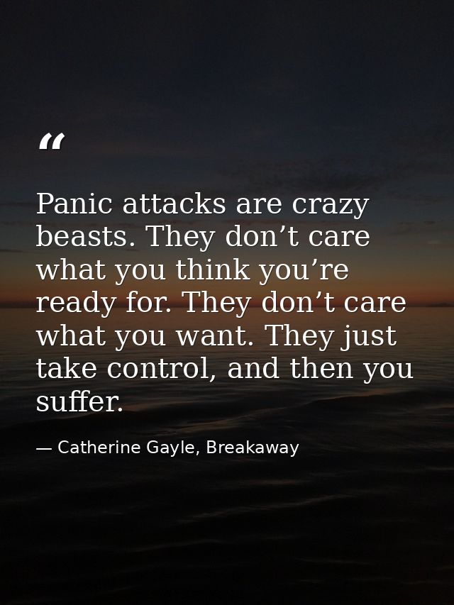 Panic attacks are crazy beasts. They don’t care what you think you’re ready for. They don’t care what you want. They jus — Catherine Gayle, Breakaway