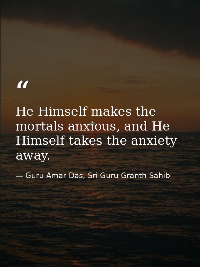 He Himself makes the mortals anxious, and He Himself takes the anxiety away. — Guru Amar Das, Sri Guru Granth Sahib