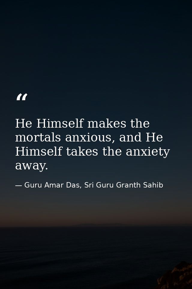 He Himself makes the mortals anxious, and He Himself takes the anxiety away. — Guru Amar Das, Sri Guru Granth Sahib