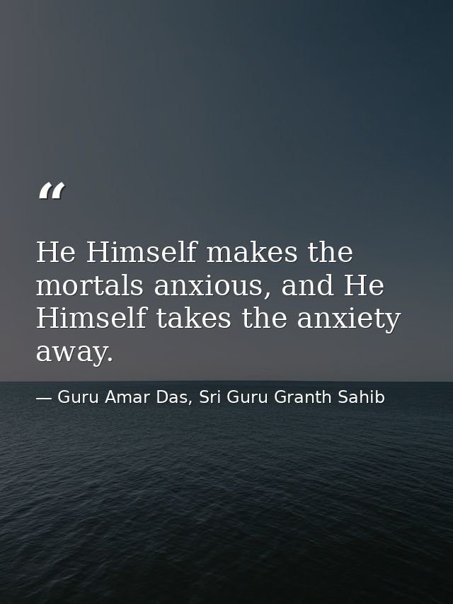 He Himself makes the mortals anxious, and He Himself takes the anxiety away. — Guru Amar Das, Sri Guru Granth Sahib