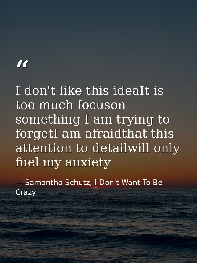 I don't like this ideaIt is too much focuson something I am trying to forgetI am afraidthat this attention to detailwill — Samantha Schutz, I Don't Want To Be Crazy
