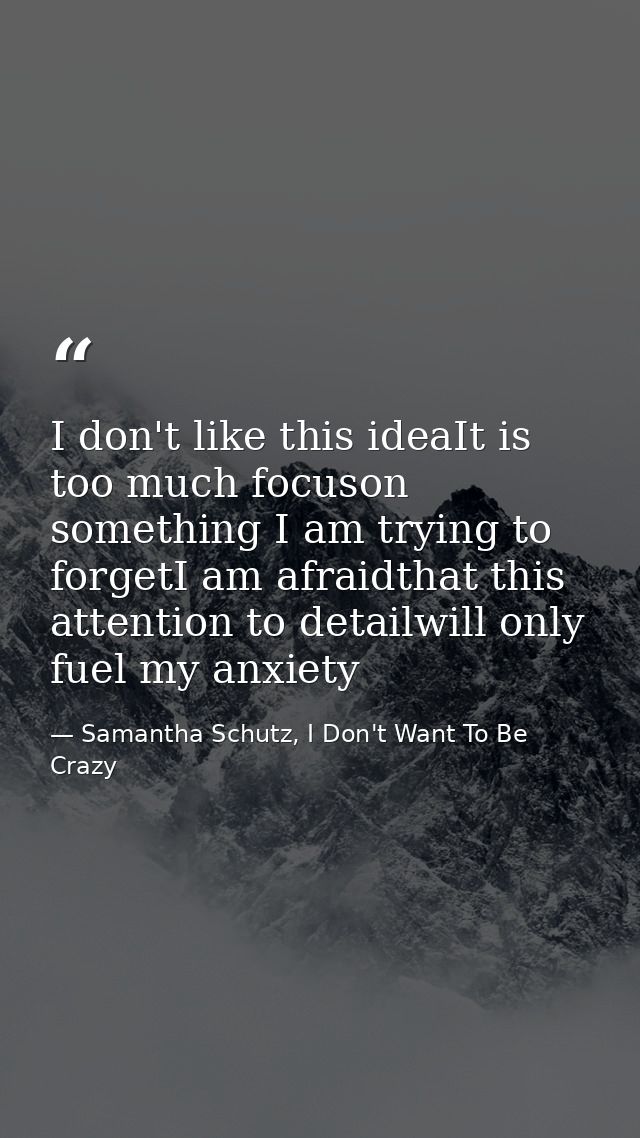 I don't like this ideaIt is too much focuson something I am trying to forgetI am afraidthat this attention to detailwill — Samantha Schutz, I Don't Want To Be Crazy